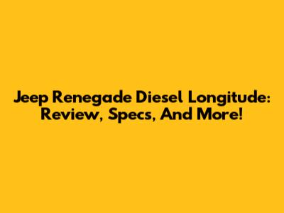 Jeep Renegade Diesel Longitude: Review, Specs, And More!