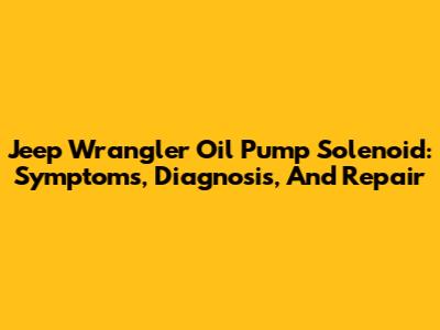 Jeep Wrangler Oil Pump Solenoid: Symptoms, Diagnosis, And Repair