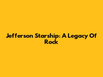 Jefferson Starship: A Legacy Of Rock