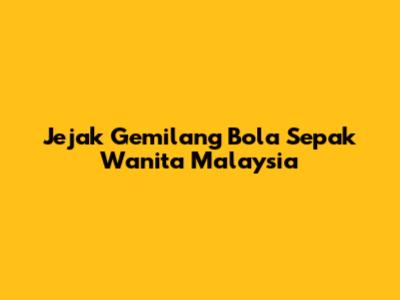 Jejak Gemilang Bola Sepak Wanita Malaysia