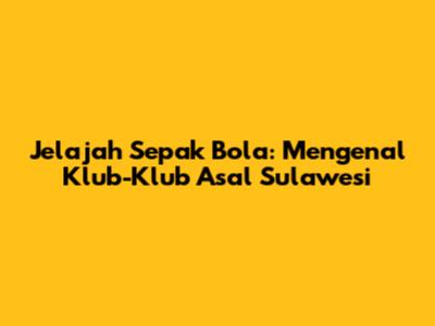 Jelajah Sepak Bola: Mengenal Klub-Klub Asal Sulawesi