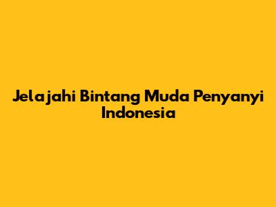 Jelajahi Bintang Muda Penyanyi Indonesia