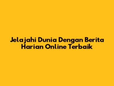 Jelajahi Dunia Dengan Berita Harian Online Terbaik
