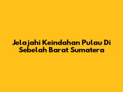 Jelajahi Keindahan Pulau Di Sebelah Barat Sumatera