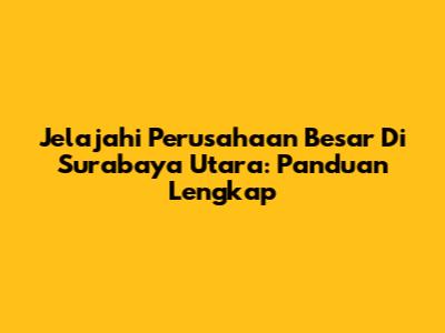 Jelajahi Perusahaan Besar Di Surabaya Utara: Panduan Lengkap