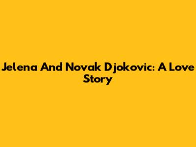 Jelena And Novak Djokovic: A Love Story