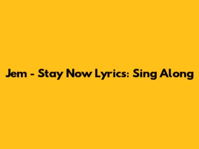 Jem - Stay Now Lyrics: Sing Along