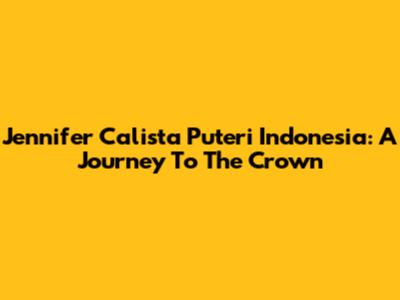 Jennifer Calista Puteri Indonesia: A Journey To The Crown