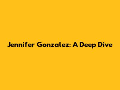 Jennifer Gonzalez: A Deep Dive