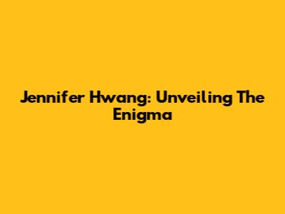 Jennifer Hwang: Unveiling The Enigma