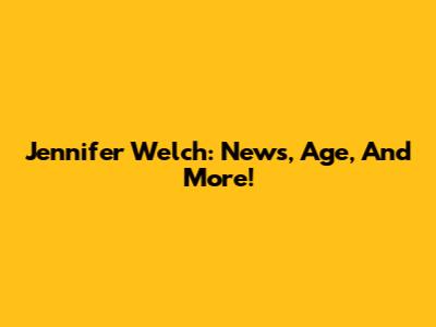 Jennifer Welch: News, Age, And More!