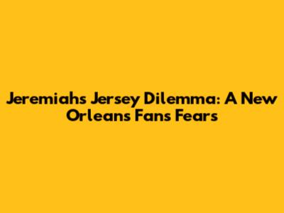 Jeremiah's Jersey Dilemma: A New Orleans Fan's Fears