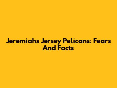 Jeremiah's Jersey Pelicans: Fears And Facts