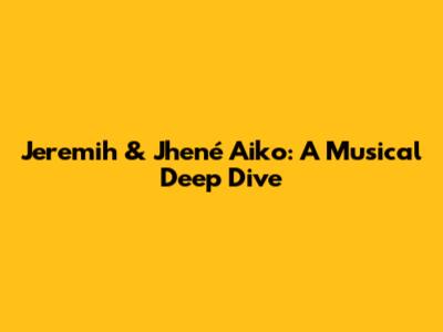 Jeremih & Jhené Aiko: A Musical Deep Dive