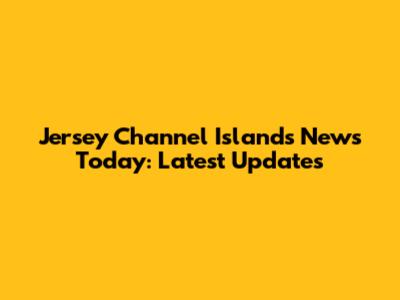 Jersey Channel Islands News Today: Latest Updates