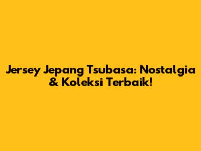 Jersey Jepang Tsubasa: Nostalgia & Koleksi Terbaik!