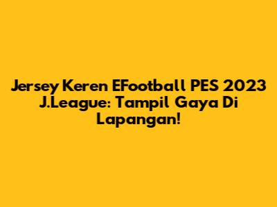 Jersey Keren EFootball PES 2023 J.League: Tampil Gaya Di Lapangan!