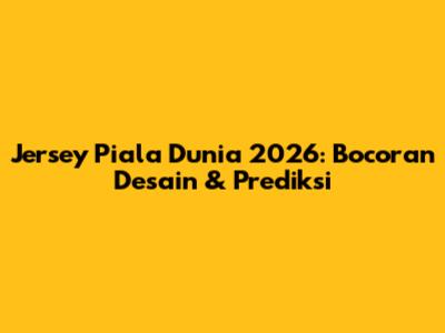 Jersey Piala Dunia 2026: Bocoran Desain & Prediksi