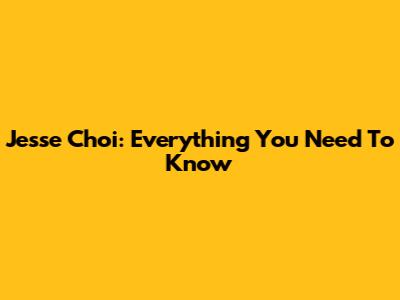 Jesse Choi: Everything You Need To Know