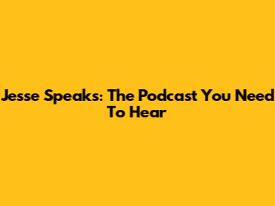 Jesse Speaks: The Podcast You Need To Hear
