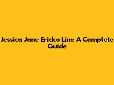 Jessica Jane Ericko Lim: A Complete Guide