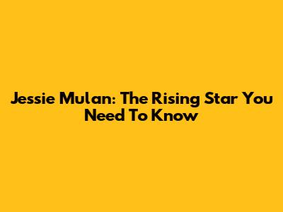 Jessie Mulan: The Rising Star You Need To Know