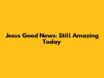 Jesus' Good News: Still Amazing Today