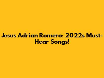 Jesus Adrian Romero: 2022's Must-Hear Songs!