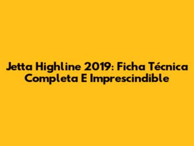 Jetta Highline 2019: Ficha Técnica Completa E Imprescindible