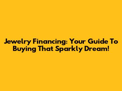 Jewelry Financing: Your Guide To Buying That Sparkly Dream!