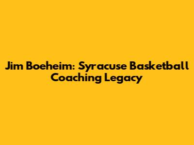 Jim Boeheim: Syracuse Basketball Coaching Legacy