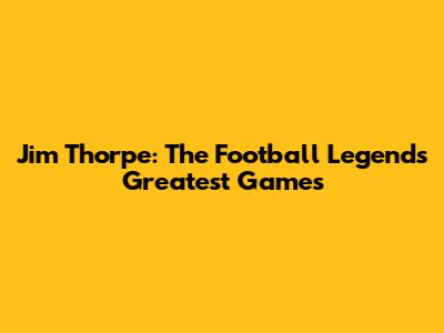 Jim Thorpe: The Football Legend's Greatest Games