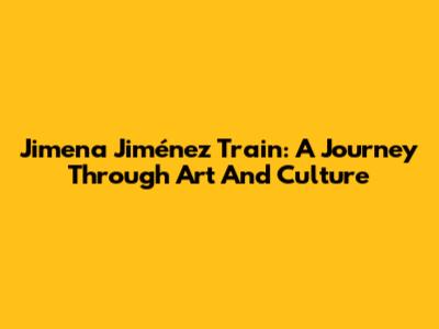 Jimena Jiménez Train: A Journey Through Art And Culture