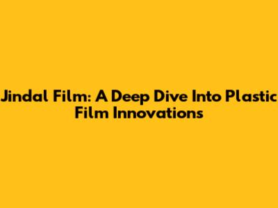 Jindal Film: A Deep Dive Into Plastic Film Innovations
