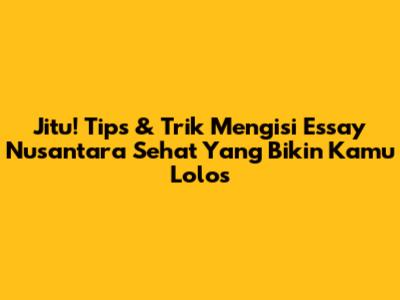 Jitu! Tips & Trik Mengisi Essay Nusantara Sehat Yang Bikin Kamu Lolos