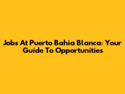 Jobs At Puerto Bahia Blanca: Your Guide To Opportunities