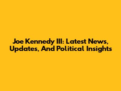 Joe Kennedy III: Latest News, Updates, And Political Insights