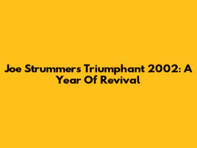 Joe Strummer's Triumphant 2002: A Year Of Revival