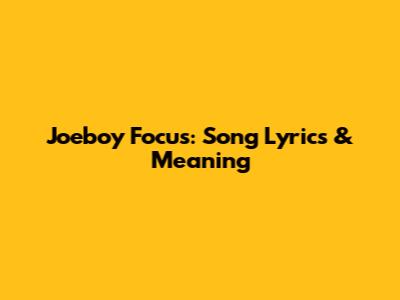 Joeboy Focus: Song Lyrics & Meaning