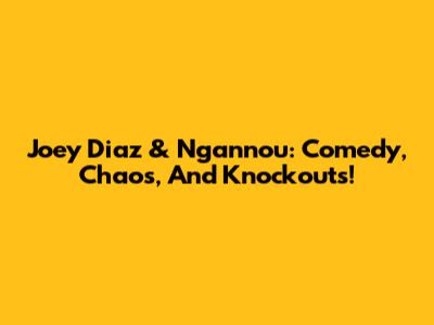 Joey Diaz & Ngannou: Comedy, Chaos, And Knockouts!