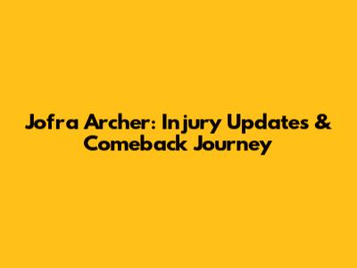 Jofra Archer: Injury Updates & Comeback Journey