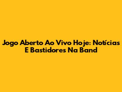 Jogo Aberto Ao Vivo Hoje: Notícias E Bastidores Na Band