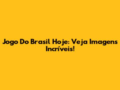 Jogo Do Brasil Hoje: Veja Imagens Incríveis!