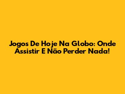 Jogos De Hoje Na Globo: Onde Assistir E Não Perder Nada!