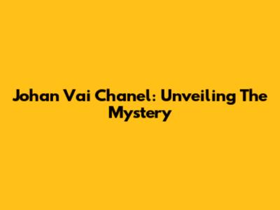 Johan Vai Chanel: Unveiling The Mystery