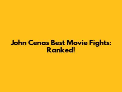 John Cena's Best Movie Fights: Ranked!