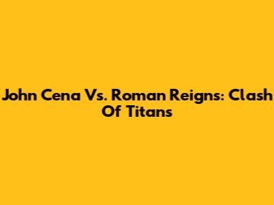 John Cena Vs. Roman Reigns: Clash Of Titans