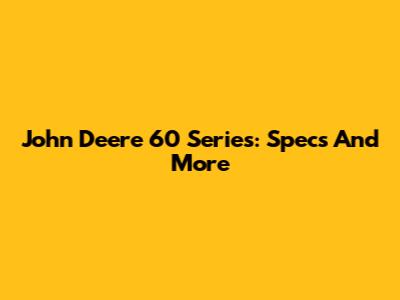 John Deere 60 Series: Specs And More