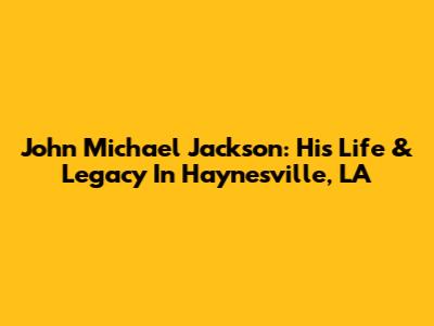 John Michael Jackson: His Life & Legacy In Haynesville, LA