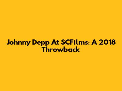 Johnny Depp At SCFilms: A 2018 Throwback